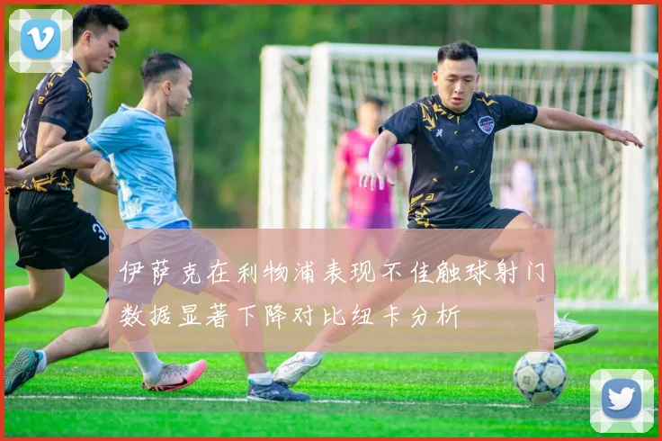 伊萨克在利物浦表现不佳触球射门数据显著下降对比纽卡分析