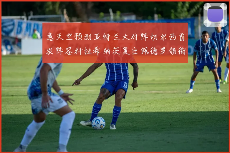 意天空预测亚特兰大对阵切尔西首发阵容科拉希纳茨复出佩德罗领衔出战