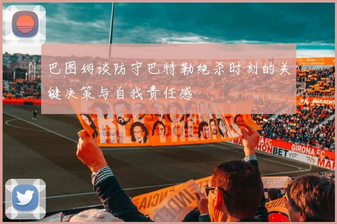 巴图姆谈防守巴特勒绝杀时刻的关键决策与自我责任感