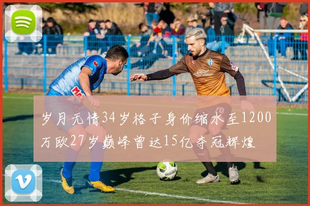 岁月无情34岁格子身价缩水至1200万欧27岁巅峰曾达15亿夺冠辉煌
