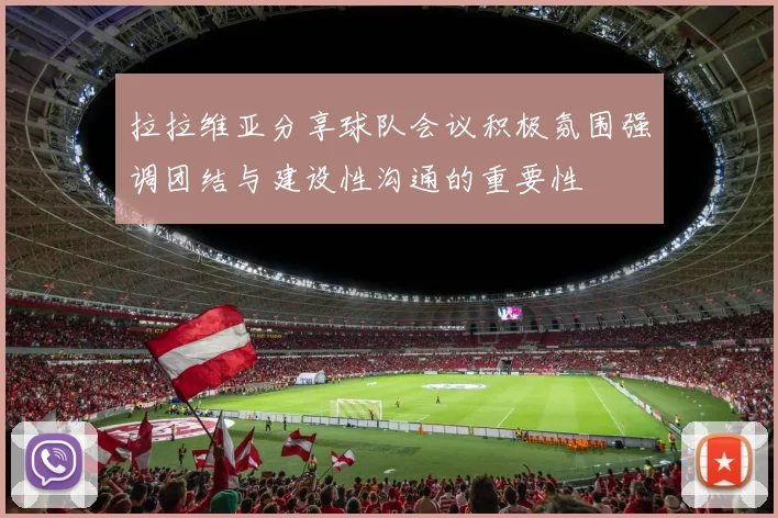 拉拉维亚分享球队会议积极氛围强调团结与建设性沟通的重要性