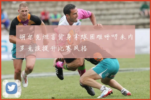胡尔克坦言背身拿球困难呼吁米内罗竞技提升比赛风格