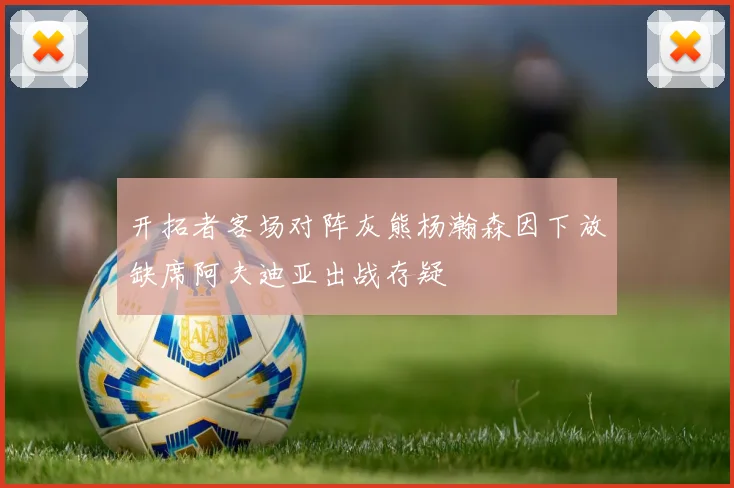 开拓者客场对阵灰熊杨瀚森因下放缺席阿夫迪亚出战存疑