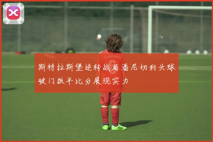 斯特拉斯堡逆转战局潘尼切利头球破门扳平比分展现实力
