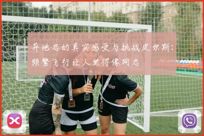 异地恋的真实感受与挑战皮尔斯：频繁飞行让人觉得像网恋