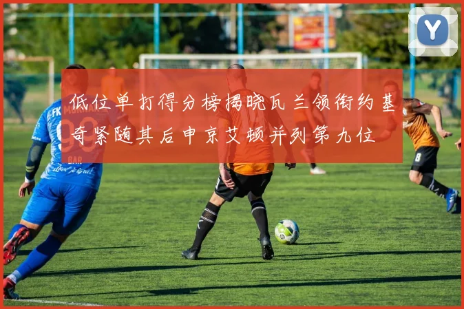 低位单打得分榜揭晓瓦兰领衔约基奇紧随其后申京艾顿并列第九位