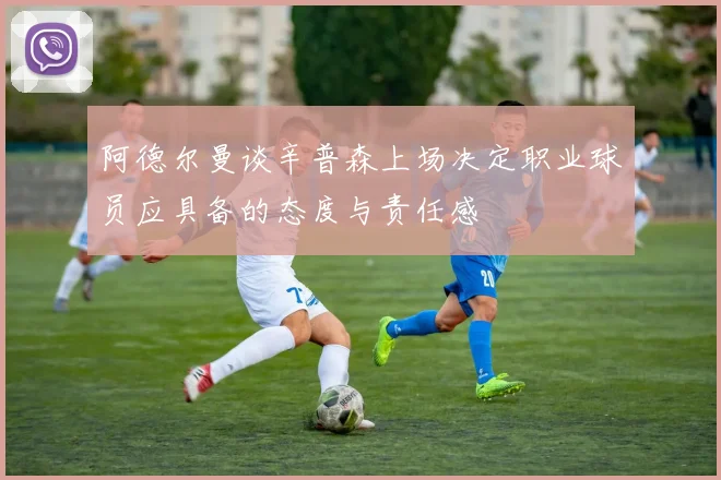 阿德尔曼谈辛普森上场决定职业球员应具备的态度与责任感