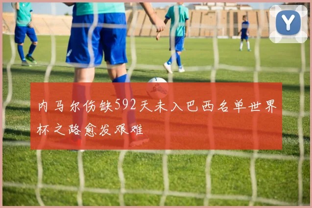 内马尔伤缺592天未入巴西名单世界杯之路愈发艰难