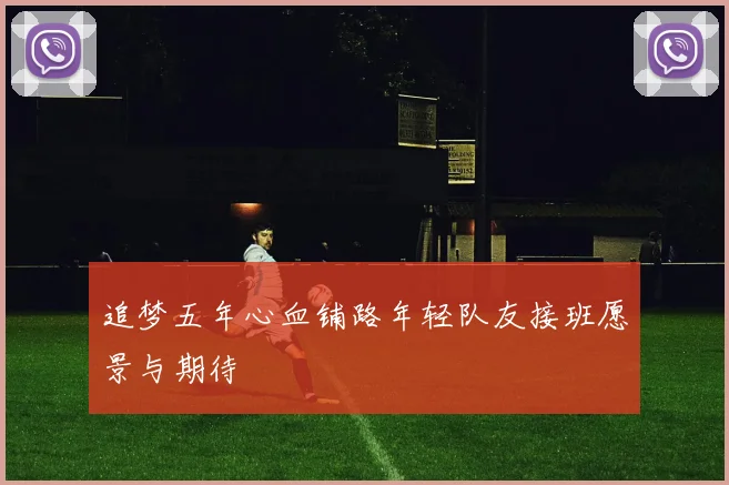 追梦五年心血铺路年轻队友接班愿景与期待