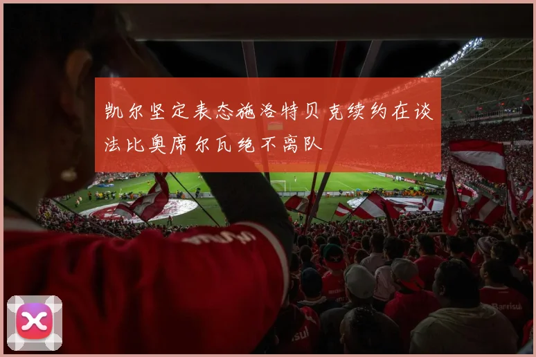 凯尔坚定表态施洛特贝克续约在谈法比奥席尔瓦绝不离队