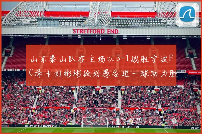 山东泰山队在主场以3-1战胜宁波FC泽卡刘彬彬段刘愚各进一球助力胜利