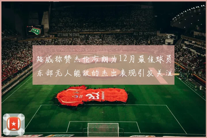路威称赞杰伦布朗为12月最佳球员东部无人能敌的杰出表现引发关注