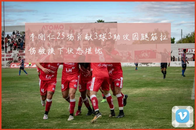李刚仁25场贡献3球3助攻因腿筋拉伤被换下状态堪忧