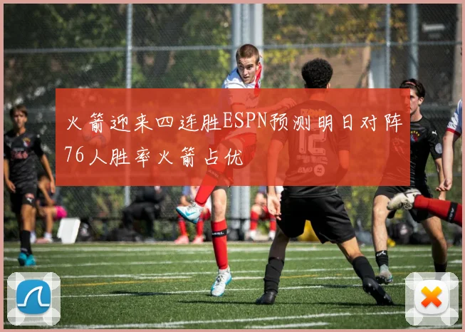 火箭迎来四连胜ESPN预测明日对阵76人胜率火箭占优