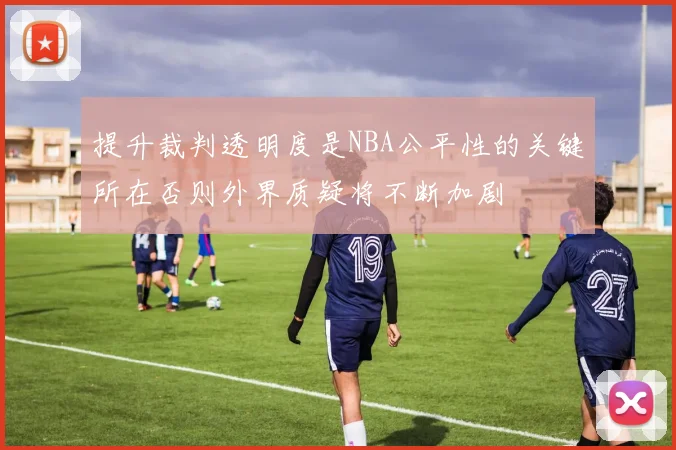 提升裁判透明度是NBA公平性的关键所在否则外界质疑将不断加剧