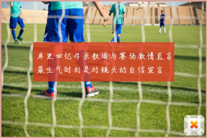 库里回忆母亲教诲与赛场激情直言最生气时刻是对镜头的自信宣言
