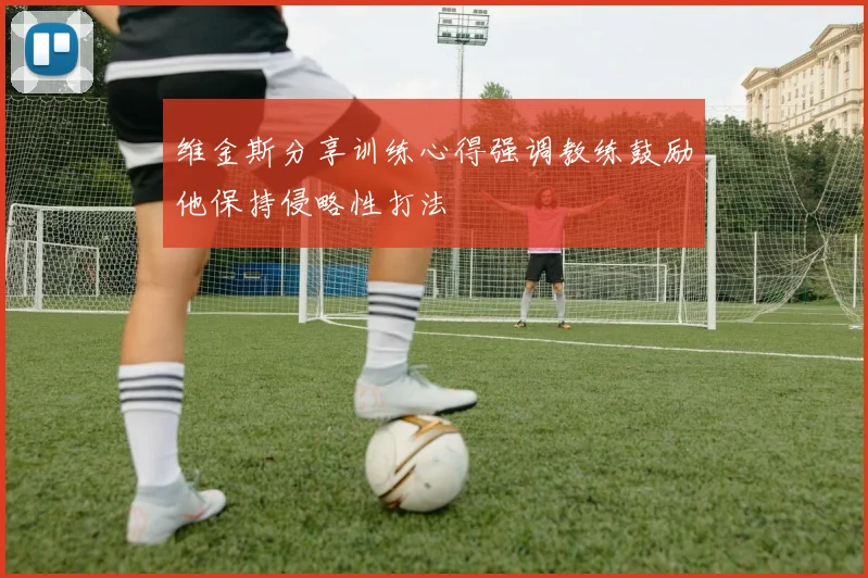维金斯分享训练心得强调教练鼓励他保持侵略性打法