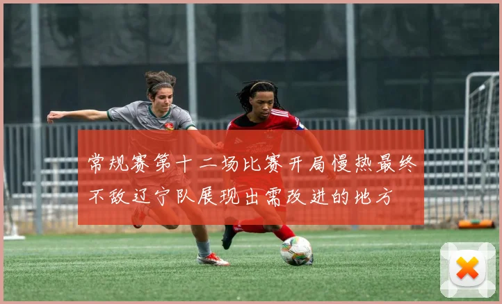 常规赛第十二场比赛开局慢热最终不敌辽宁队展现出需改进的地方