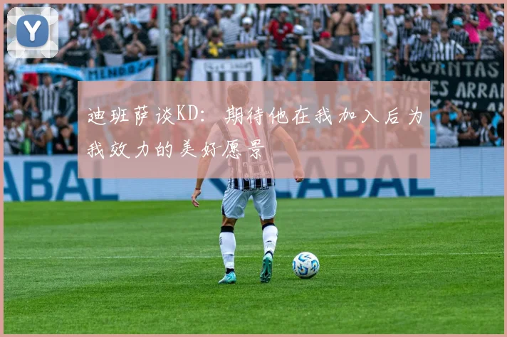 迪班萨谈KD：期待他在我加入后为我效力的美好愿景