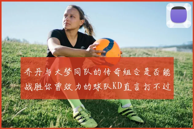 乔丹与大梦同队的传奇组合是否能战胜你曾效力的球队KD直言打不过实在太疯狂