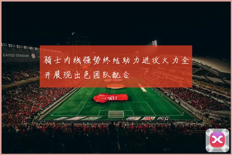 骑士内线强势终结助力进攻火力全开展现出色团队配合