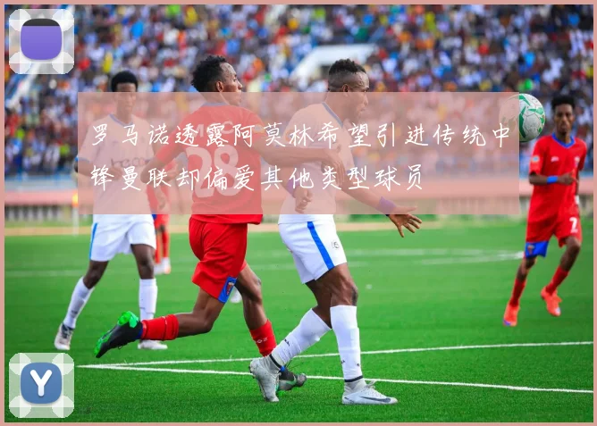 罗马诺透露阿莫林希望引进传统中锋曼联却偏爱其他类型球员