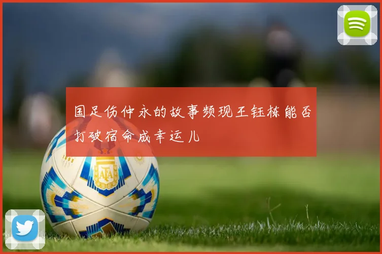 国足伤仲永的故事频现王钰栋能否打破宿命成幸运儿