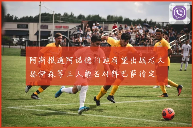 阿斯报道阿诺德门迪有望出战尤文赫伊森等三人能否对阵巴萨待定