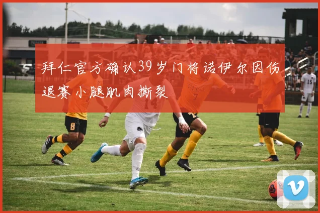 拜仁官方确认39岁门将诺伊尔因伤退赛小腿肌肉撕裂