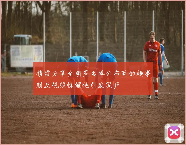 穆雷分享全明星名单公布时的趣事朋友视频惊醒他引发笑声