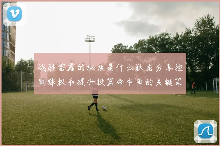 战胜雷霆的秘诀是什么狄龙分享控制球权和提升投篮命中率的关键策略