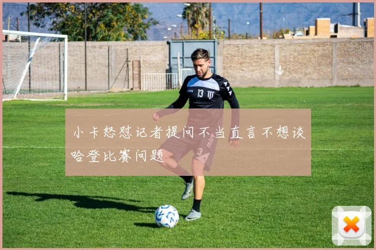 小卡怒怼记者提问不当直言不想谈哈登比赛问题