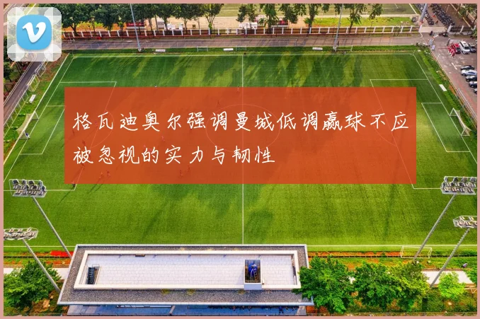 格瓦迪奥尔强调曼城低调赢球不应被忽视的实力与韧性
