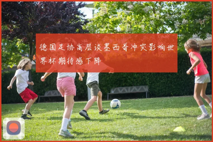 德国足协高层谈墨西哥冲突影响世界杯期待感下降