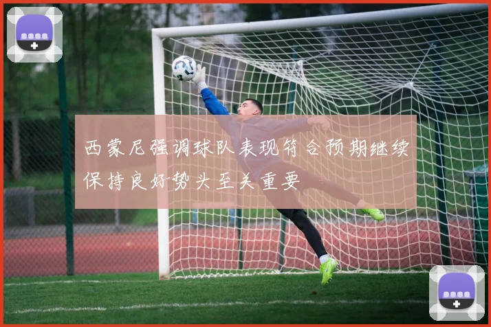 西蒙尼强调球队表现符合预期继续保持良好势头至关重要