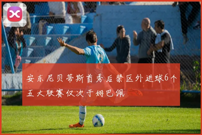 安东尼贝蒂斯首秀后禁区外进球6个五大联赛仅次于姆巴佩