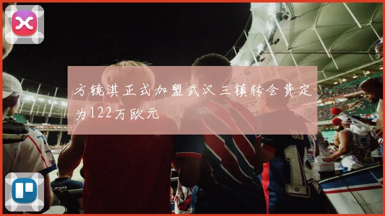 方镜淇正式加盟武汉三镇转会费定为122万欧元