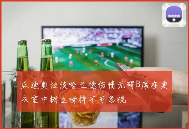 瓜迪奥拉谈哈兰德伤情无碍B席在更衣室中树立榜样不可忽视