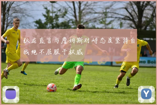 狄龙直言与詹姆斯对峙态度坚持自我绝不屈服于权威