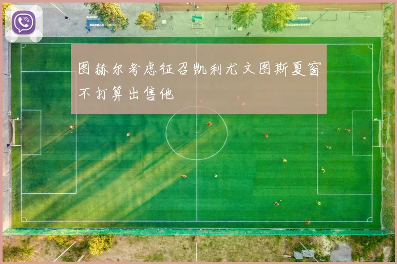 图赫尔考虑征召凯利尤文图斯夏窗不打算出售他