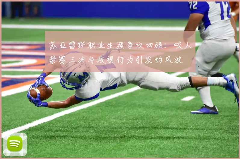 苏亚雷斯职业生涯争议回顾：咬人禁赛三次与歧视行为引发的风波