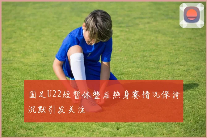 国足U22短暂休整后热身赛情况保持沉默引发关注