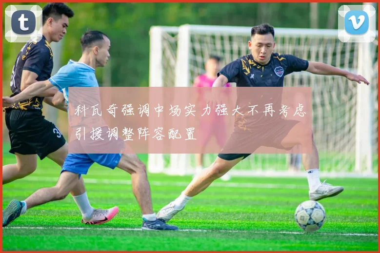 科瓦奇强调中场实力强大不再考虑引援调整阵容配置