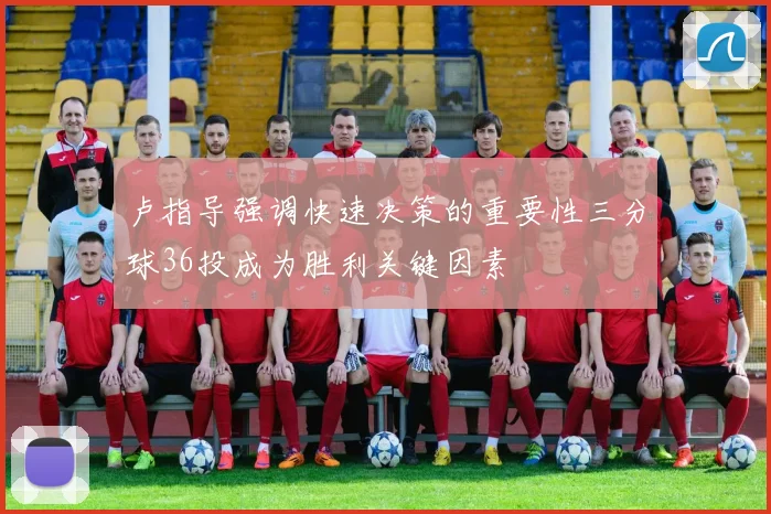 卢指导强调快速决策的重要性三分球36投成为胜利关键因素