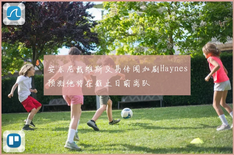 安东尼戴维斯交易传闻加剧Haynes预测他将在截止日前离队