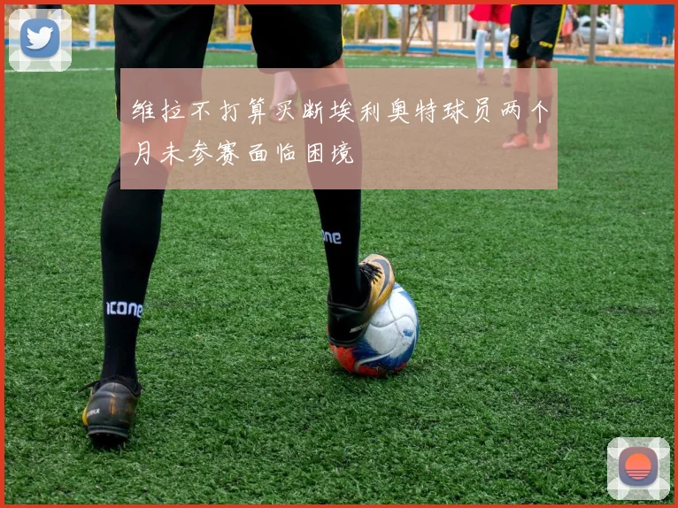 维拉不打算买断埃利奥特球员两个月未参赛面临困境
