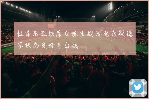 拉菲尼亚缺席合练出战马竞存疑德容状态良好可出战