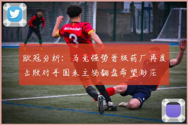 欧冠分析：马竞强势晋级药厂再度击败对手国米主场翻盘希望渺茫
