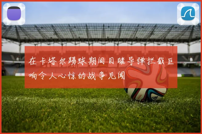 在卡塔尔踢球期间目睹导弹拦截巨响令人心惊的战争见闻