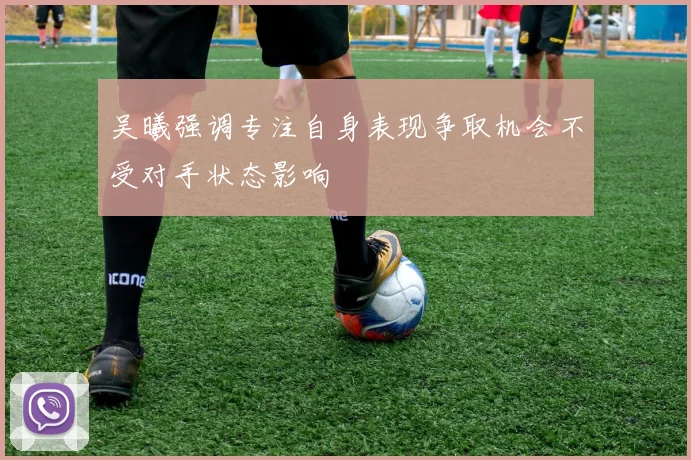 吴曦强调专注自身表现争取机会不受对手状态影响